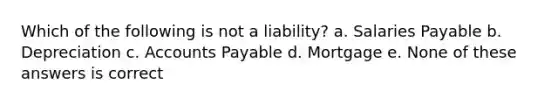 Which of the following is not a liability? a. Salaries Payable b. Depreciation c. Accounts Payable d. Mortgage e. None of these answers is correct