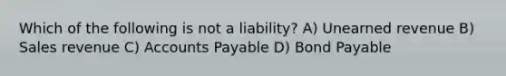 Which of the following is not a liability? A) Unearned revenue B) Sales revenue C) Accounts Payable D) Bond Payable