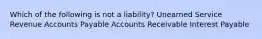 Which of the following is not a liability? Unearned Service Revenue Accounts Payable Accounts Receivable Interest Payable