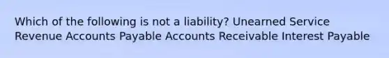 Which of the following is not a liability? Unearned Service Revenue Accounts Payable Accounts Receivable Interest Payable