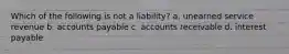 Which of the following is not a liability? a. unearned service revenue b. accounts payable c. accounts receivable d. interest payable