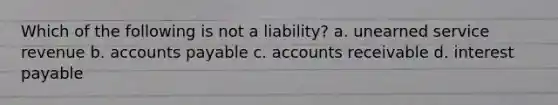 Which of the following is not a liability? a. unearned service revenue b. accounts payable c. accounts receivable d. interest payable