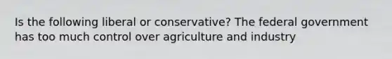 Is the following liberal or conservative? The federal government has too much control over agriculture and industry