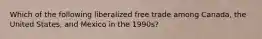 Which of the following liberalized free trade among Canada, the United States, and Mexico in the 1990s?