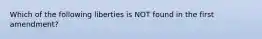 Which of the following liberties is NOT found in the first amendment?