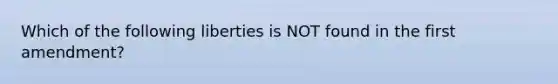 Which of the following liberties is NOT found in the first amendment?