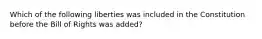 Which of the following liberties was included in the Constitution before the Bill of Rights was added?