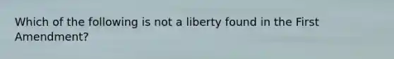 Which of the following is not a liberty found in the First Amendment?