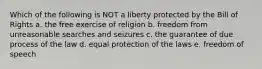 Which of the following is NOT a liberty protected by the Bill of Rights a. the free exercise of religion b. freedom from unreasonable searches and seizures c. the guarantee of due process of the law d. equal protection of the laws e. freedom of speech