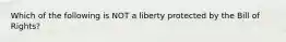 Which of the following is NOT a liberty protected by the Bill of Rights?