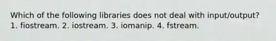 Which of the following libraries does not deal with input/output? 1. fiostream. 2. iostream. 3. iomanip. 4. fstream.