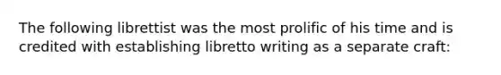 The following librettist was the most prolific of his time and is credited with establishing libretto writing as a separate craft: