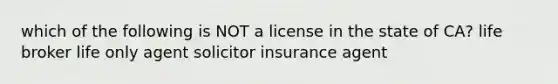 which of the following is NOT a license in the state of CA? life broker life only agent solicitor insurance agent