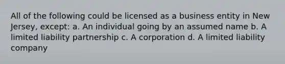 All of the following could be licensed as a business entity in New Jersey, except: a. An individual going by an assumed name b. A limited liability partnership c. A corporation d. A limited liability company