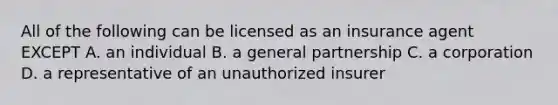 All of the following can be licensed as an insurance agent EXCEPT A. an individual B. a general partnership C. a corporation D. a representative of an unauthorized insurer