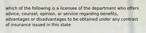 which of the following is a licensee of the department who offers advice, counsel, opinion, or service regarding benefits, advantages or disadvantages to be obtained under any contract of insurance issued in this state