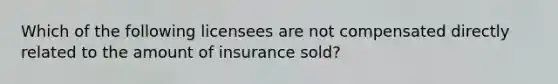 Which of the following licensees are not compensated directly related to the amount of insurance sold?