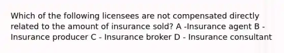 Which of the following licensees are not compensated directly related to the amount of insurance sold? A -Insurance agent B - Insurance producer C - Insurance broker D - Insurance consultant