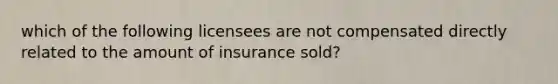 which of the following licensees are not compensated directly related to the amount of insurance sold?