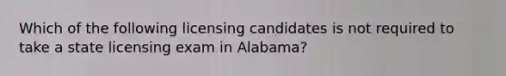 Which of the following licensing candidates is not required to take a state licensing exam in Alabama?