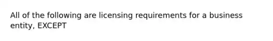 All of the following are licensing requirements for a business entity, EXCEPT