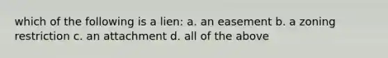 which of the following is a lien: a. an easement b. a zoning restriction c. an attachment d. all of the above