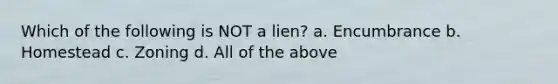 Which of the following is NOT a lien? a. Encumbrance b. Homestead c. Zoning d. All of the above