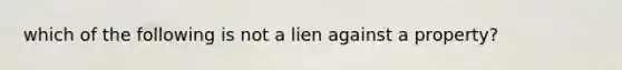 which of the following is not a lien against a property?