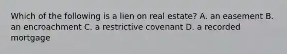 Which of the following is a lien on real estate? A. an easement B. an encroachment C. a restrictive covenant D. a recorded mortgage