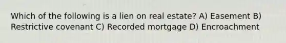 Which of the following is a lien on real estate? A) Easement B) Restrictive covenant C) Recorded mortgage D) Encroachment