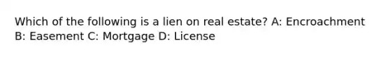 Which of the following is a lien on real estate? A: Encroachment B: Easement C: Mortgage D: License