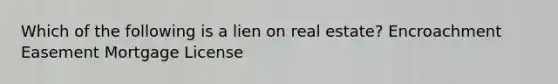 Which of the following is a lien on real estate? Encroachment Easement Mortgage License