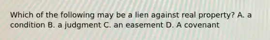 Which of the following may be a lien against real property? A. a condition B. a judgment C. an easement D. A covenant