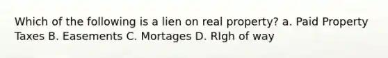 Which of the following is a lien on real property? a. Paid Property Taxes B. Easements C. Mortages D. RIgh of way