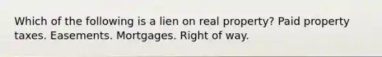 Which of the following is a lien on real property? Paid property taxes. Easements. Mortgages. Right of way.