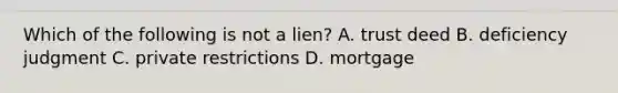 Which of the following is not a lien? A. trust deed B. deficiency judgment C. private restrictions D. mortgage