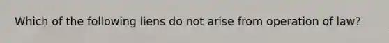 Which of the following liens do not arise from operation of law?