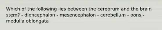 Which of the following lies between the cerebrum and the brain stem? - diencephalon - mesencephalon - cerebellum - pons - medulla oblongata