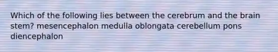 Which of the following lies between the cerebrum and the brain stem? mesencephalon medulla oblongata cerebellum pons diencephalon