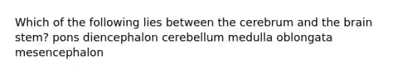 Which of the following lies between the cerebrum and the brain stem? pons diencephalon cerebellum medulla oblongata mesencephalon