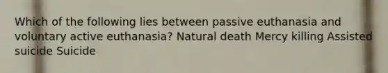 Which of the following lies between passive euthanasia and voluntary active euthanasia? Natural death Mercy killing Assisted suicide Suicide