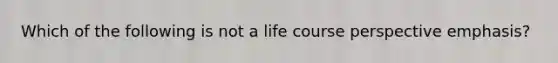 Which of the following is not a life course perspective emphasis?