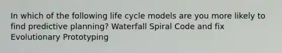 In which of the following life cycle models are you more likely to find predictive planning? Waterfall Spiral Code and fix Evolutionary Prototyping