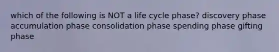 which of the following is NOT a life cycle phase? discovery phase accumulation phase consolidation phase spending phase gifting phase