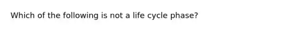 Which of the following is not a life cycle phase?