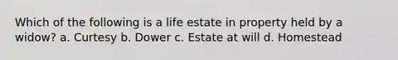 Which of the following is a life estate in property held by a widow? a. Curtesy b. Dower c. Estate at will d. Homestead