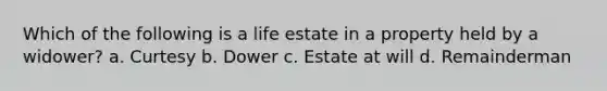 Which of the following is a life estate in a property held by a widower? a. Curtesy b. Dower c. Estate at will d. Remainderman