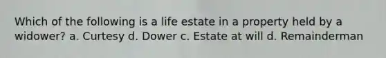 Which of the following is a life estate in a property held by a widower? a. Curtesy d. Dower c. Estate at will d. Remainderman