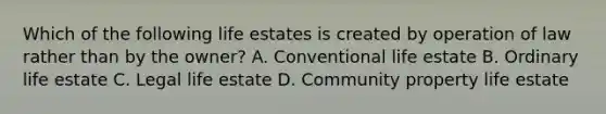 Which of the following life estates is created by operation of law rather than by the owner? A. Conventional life estate B. Ordinary life estate C. Legal life estate D. Community property life estate