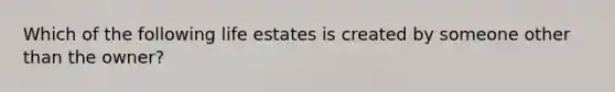 Which of the following life estates is created by someone other than the owner?